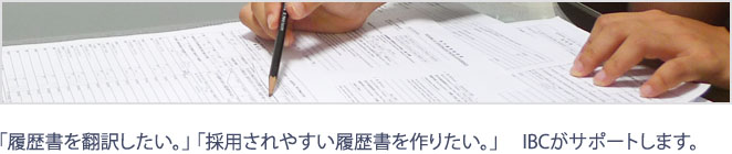 「履歴書を翻訳したい。」「採用されやすい履歴書を作りたい。」IBCがサポートします。